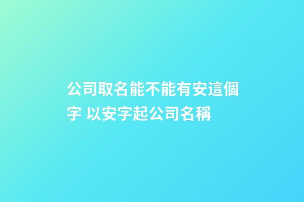 公司取名能不能有安這個字 以安字起公司名稱-第1張-公司起名-玄機派
